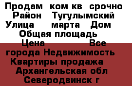 Продам 2ком.кв. срочно › Район ­ Тугулымский › Улица ­ 8 марта › Дом ­ 30 › Общая площадь ­ 48 › Цена ­ 780 000 - Все города Недвижимость » Квартиры продажа   . Архангельская обл.,Северодвинск г.